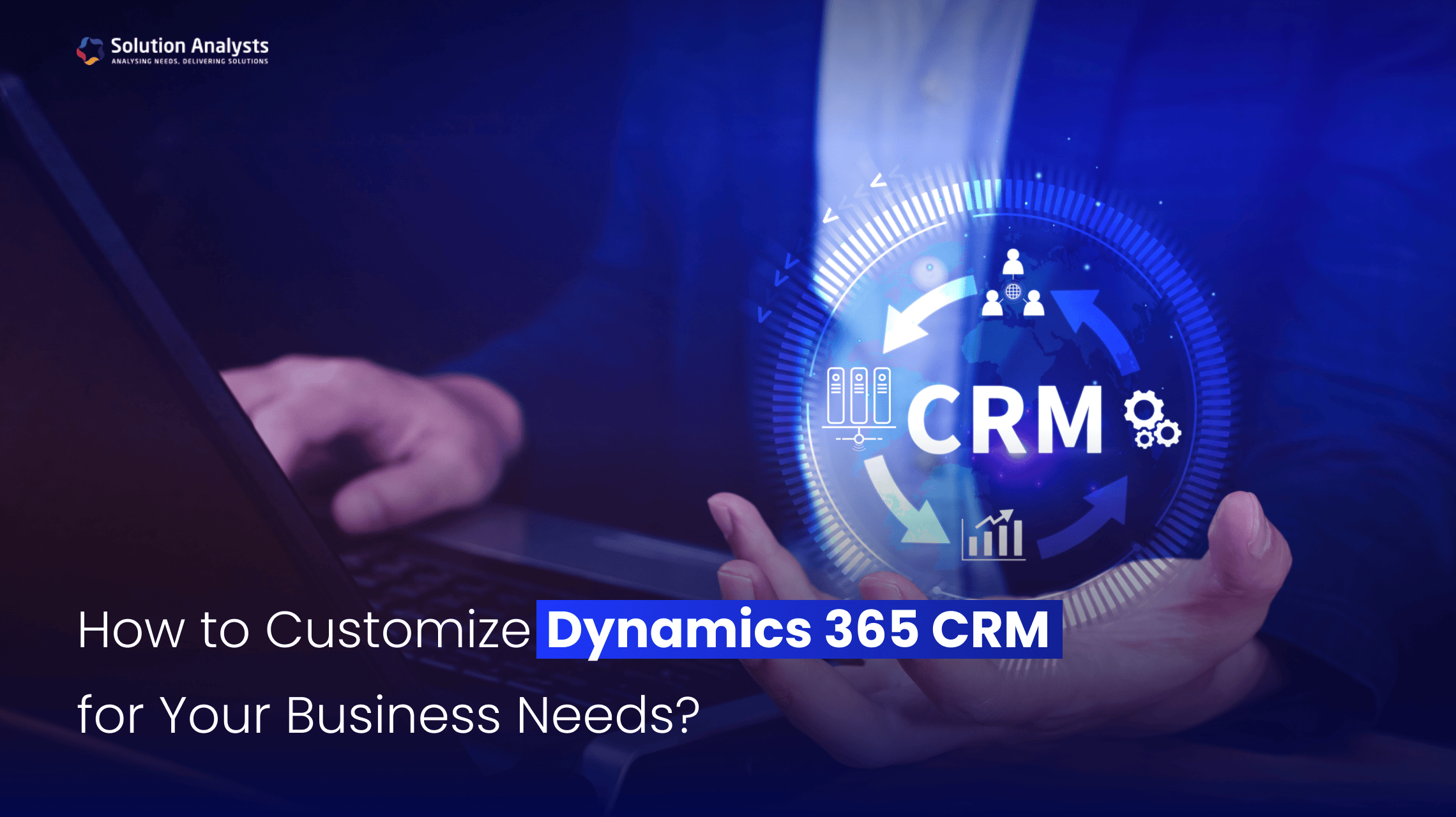 How to Customize Dynamics 365 CRM for Your Business Needs